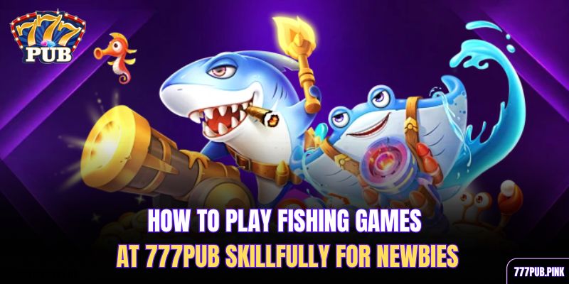 how-to-play-fishing-games-at-777pub-skillfully-for-newbies